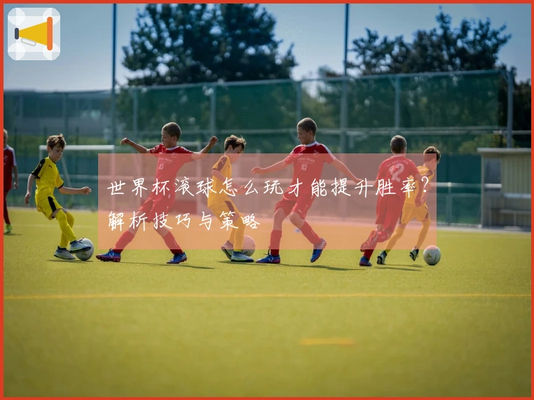 世界杯滚球怎么玩才能提升胜率？解析技巧与策略