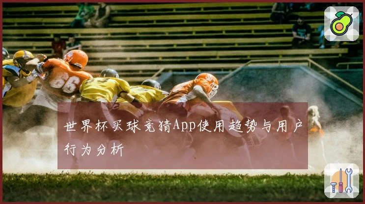 世界杯买球竞猜App使用趋势与用户行为分析