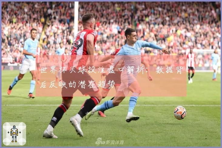 世界杯买球投注盘口解析：数据背后反映的潜在趋势